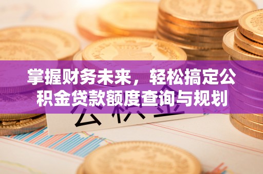 安新掌握财务未来，轻松搞定公积金贷款额度查询与规划