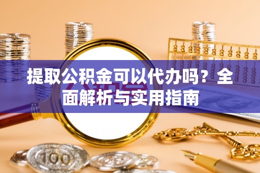 安新提取公积金可以代办吗？全面解析与实用指南