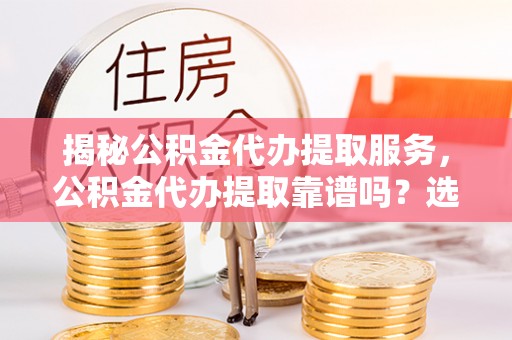 安新揭秘公积金代办提取服务，公积金代办提取靠谱吗？选择需谨慎