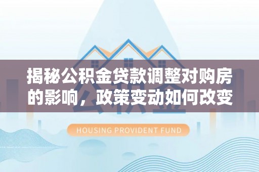 安新揭秘公积金贷款调整对购房的影响，政策变动如何改变你的买房计划