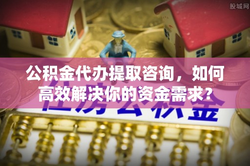 安新公积金代办提取咨询，如何高效解决你的资金需求？