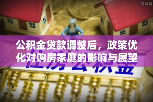 安新公积金贷款调整后，政策优化对购房家庭的影响与展望