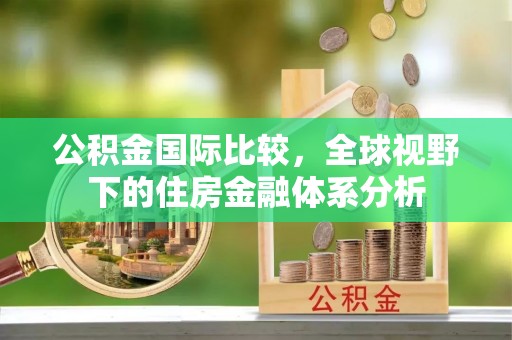 安新公积金国际比较，全球视野下的住房金融体系分析